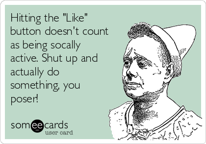 Hitting the "Like"
button doesn't count
as being socally
active. Shut up and
actually do
something, you
poser!