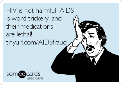 HIV is not harmful, AIDS
is word trickery, and
their medications
are lethal!  
tinyurl.com/AIDSfraud