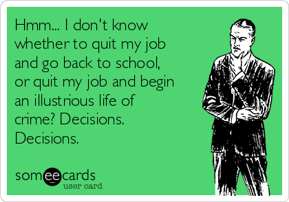 Hmm... I don't know
whether to quit my job
and go back to school,
or quit my job and begin
an illustrious life of
crime? Decisions.
Decisions.