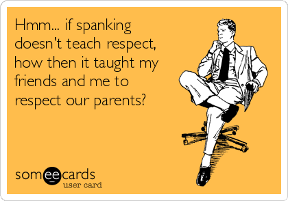 Hmm... if spanking
doesn't teach respect,
how then it taught my
friends and me to
respect our parents?