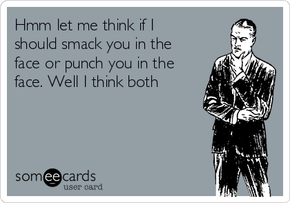 Hmm let me think if I
should smack you in the
face or punch you in the
face. Well I think both 