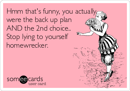 Hmm that's funny, you actually
were the back up plan
AND the 2nd choice..
Stop lying to yourself
homewrecker.