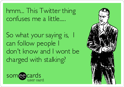 hmm... This Twitter thing
confuses me a little.....

So what your saying is,  I
can follow people I
don't know and I wont be
charged with stalking?
