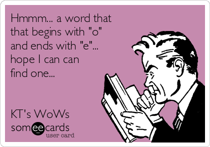 Hmmm... a word that
that begins with "o"
and ends with "e"...
hope I can can
find one...


KT's WoWs