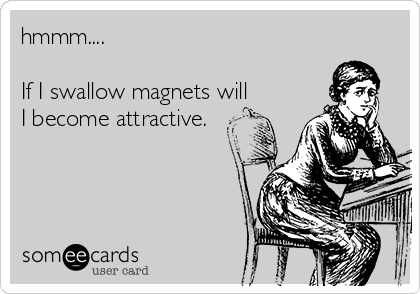 hmmm....

If I swallow magnets will
I become attractive.

