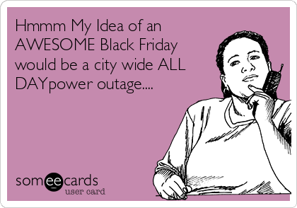 Hmmm My Idea of an 
AWESOME Black Friday
would be a city wide ALL
DAYpower outage....
