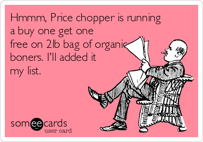 Hmmm, Price chopper is running
a buy one get one
free on 2lb bag of organic
boners. I'll added it
my list.

