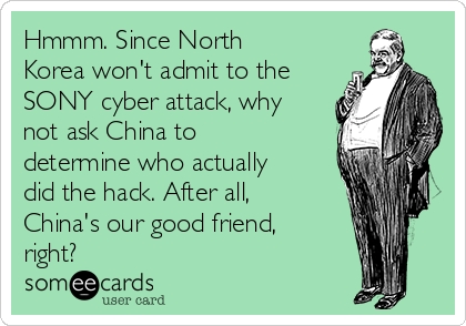 Hmmm. Since North
Korea won't admit to the
SONY cyber attack, why
not ask China to
determine who actually
did the hack. After all,
China's our good friend,
right?