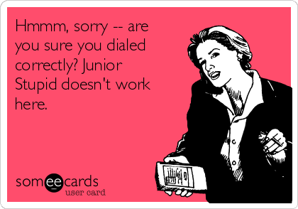 Hmmm, sorry -- are
you sure you dialed
correctly? Junior
Stupid doesn't work
here.