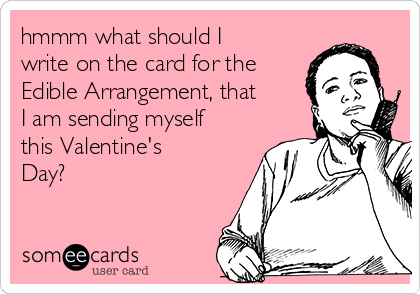 hmmm what should I
write on the card for the
Edible Arrangement, that
I am sending myself
this Valentine's
Day?