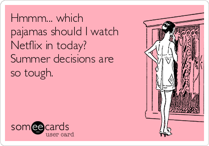 Hmmm... which
pajamas should I watch
Netflix in today?
Summer decisions are
so tough.     