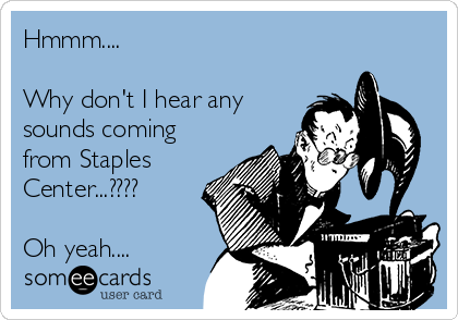 Hmmm....

Why don't I hear any
sounds coming
from Staples
Center...????

Oh yeah....