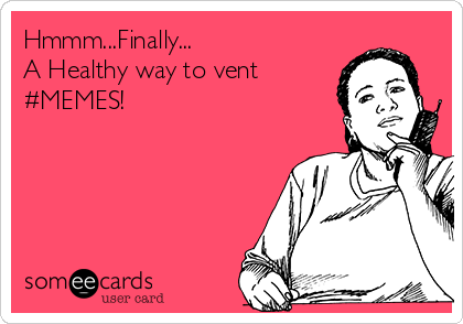 Hmmm...Finally...
A Healthy way to vent
#MEMES!