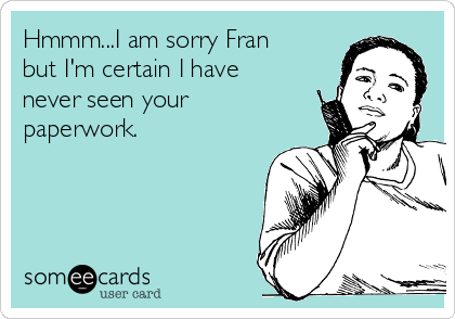 Hmmm...I am sorry Fran
but I'm certain I have
never seen your
paperwork.