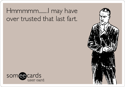 Hmmmmm.......I may have
over trusted that last fart.