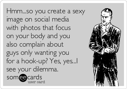 Hmm...so you create a sexy
image on social media
with photos that focus
on your body and you
also complain about
guys only wanting you
for a hook-up? Yes, yes...I
see your dilemma.