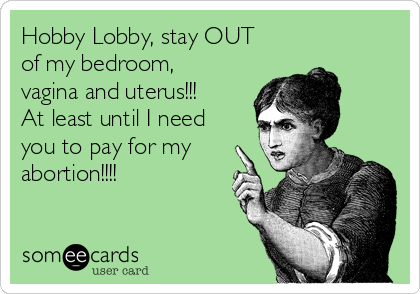 Hobby Lobby, stay OUT
of my bedroom,
vagina and uterus!!! 
At least until I need
you to pay for my
abortion!!!!