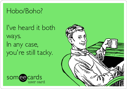 Hobo/Boho?

I've heard it both
ways.
In any case,
you're still tacky.