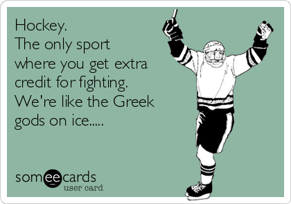 Hockey.
The only sport
where you get extra
credit for fighting.
We're like the Greek
gods on ice.....