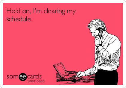 Hold on, I'm clearing my
schedule.
