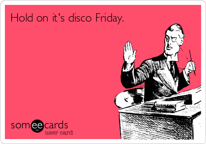 Hold on it's disco Friday.