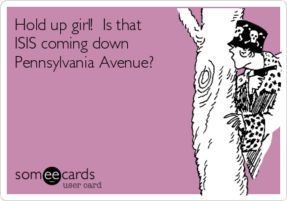 Hold up girl!  Is that
ISIS coming down
Pennsylvania Avenue?