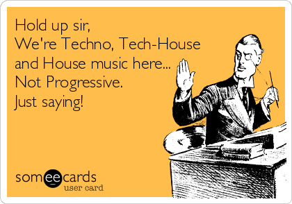 Hold up sir, 
We're Techno, Tech-House
and House music here...
Not Progressive.
Just saying!