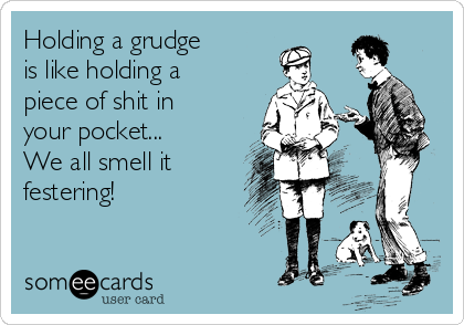 Holding a grudge
is like holding a
piece of shit in
your pocket...
We all smell it
festering!