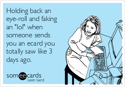 Holding back an
eye-roll and faking
an "lol" when
someone sends
you an ecard you
totally saw like 3
days ago.