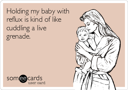 Holding my baby with
reflux is kind of like
cuddling a live
grenade. 
