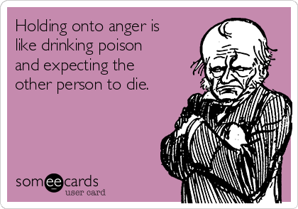 Holding onto anger is
like drinking poison
and expecting the
other person to die.