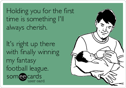 Holding you for the first
time is something I'll
always cherish.  

It's right up there
with finally winning
my fantasy
football league. 