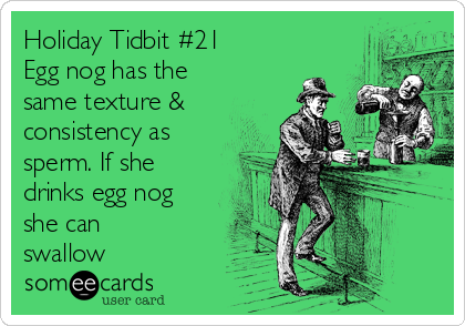 Holiday Tidbit #21
Egg nog has the
same texture &
consistency as
sperm. If she
drinks egg nog
she can
swallow
