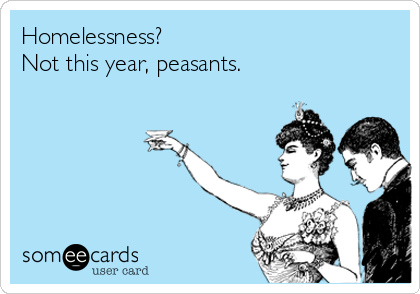 Homelessness? 
Not this year, peasants. 