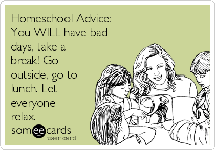 Homeschool Advice:
You WILL have bad
days, take a
break! Go
outside, go to
lunch. Let
everyone
relax.