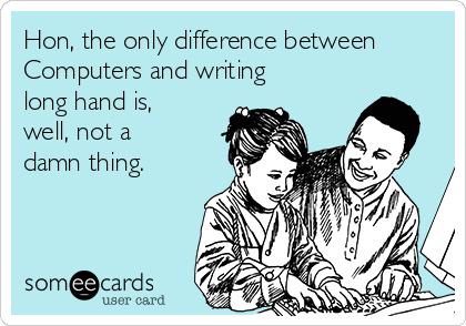 Hon, the only difference between
Computers and writing
long hand is,
well, not a
damn thing.