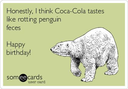 Honestly, I think Coca-Cola tastes
like rotting penguin
feces

Happy
birthday!