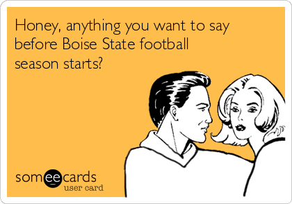 Honey, anything you want to say
before Boise State football
season starts?