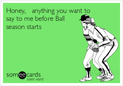 Honey,   anything you want to
say to me before Ball
season starts 