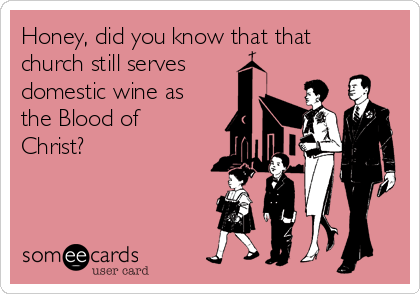 Honey, did you know that that
church still serves 
domestic wine as
the Blood of
Christ?