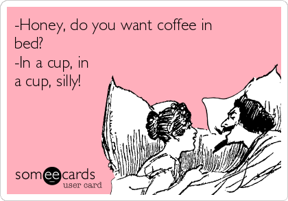 -Honey, do you want coffee in
bed?
-In a cup, in
a cup, silly!