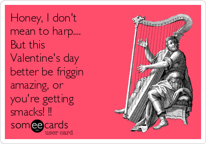 Honey, I don't
mean to harp....
But this
Valentine's day
better be friggin
amazing, or
you're getting
smacks! !!