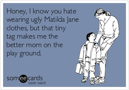 Honey, I know you hate
wearing ugly Matilda Jane
clothes, but that tiny
tag makes me the
better mom on the
play ground.