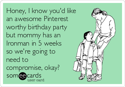 Honey, I know you'd like
an awesome Pinterest
worthy birthday party
but mommy has an
Ironman in 5 weeks
so we're going to
need to
compromise, okay?