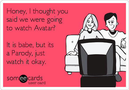 Honey, I thought you
said we were going
to watch Avatar?

It is babe, but its
a Parody, just
watch it okay.