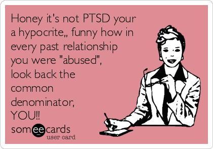 Honey it's not PTSD your
a hypocrite,, funny how in
every past relationship
you were "abused",
look back the
common
denominator,
YOU!! 