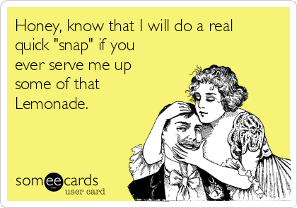 Honey, know that I will do a real
quick "snap" if you
ever serve me up
some of that
Lemonade.  