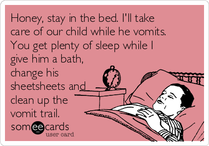 Honey, stay in the bed. I'll take
care of our child while he vomits.
You get plenty of sleep while I
give him a bath,
change his
sheetsheets and
clean up the
vomit trail. 