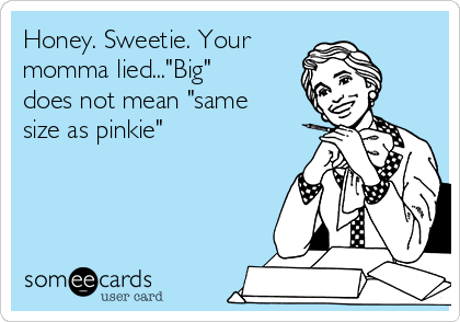 Honey. Sweetie. Your 
momma lied..."Big"
does not mean "same
size as pinkie"
