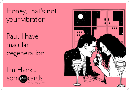 Honey, that's not
your vibrator.  

Paul, I have
macular
degeneration. 

I'm Hank... 